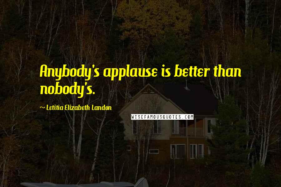 Letitia Elizabeth Landon Quotes: Anybody's applause is better than nobody's.