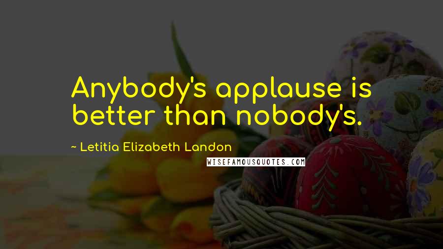 Letitia Elizabeth Landon Quotes: Anybody's applause is better than nobody's.