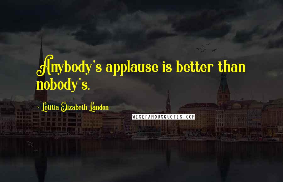 Letitia Elizabeth Landon Quotes: Anybody's applause is better than nobody's.