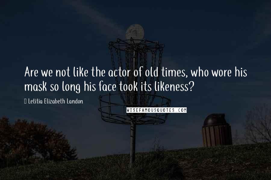 Letitia Elizabeth Landon Quotes: Are we not like the actor of old times, who wore his mask so long his face took its likeness?