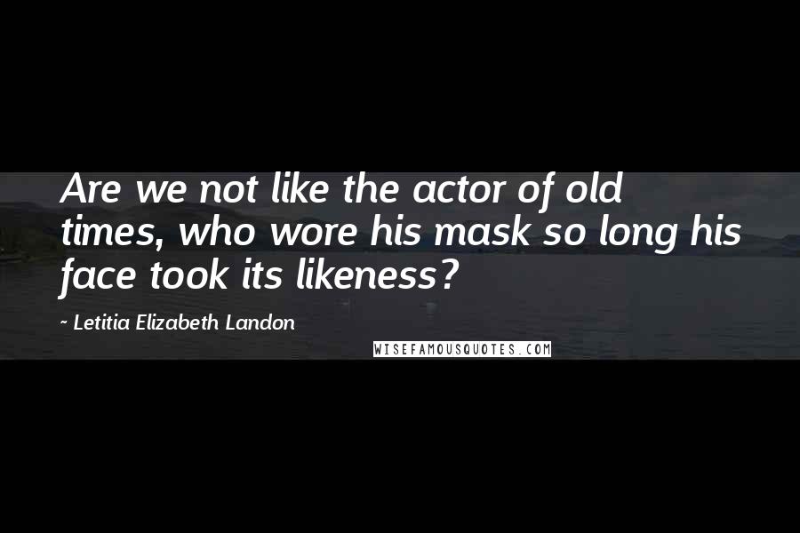 Letitia Elizabeth Landon Quotes: Are we not like the actor of old times, who wore his mask so long his face took its likeness?