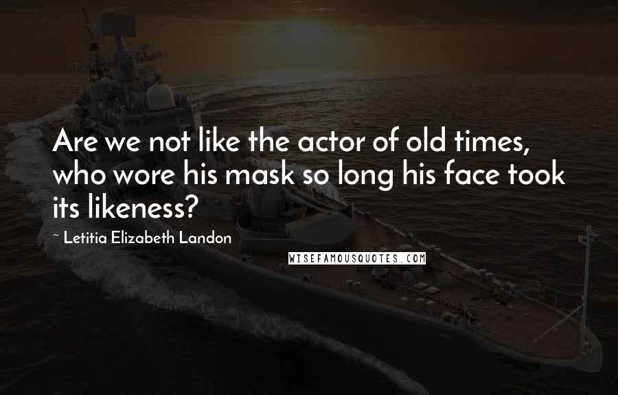 Letitia Elizabeth Landon Quotes: Are we not like the actor of old times, who wore his mask so long his face took its likeness?