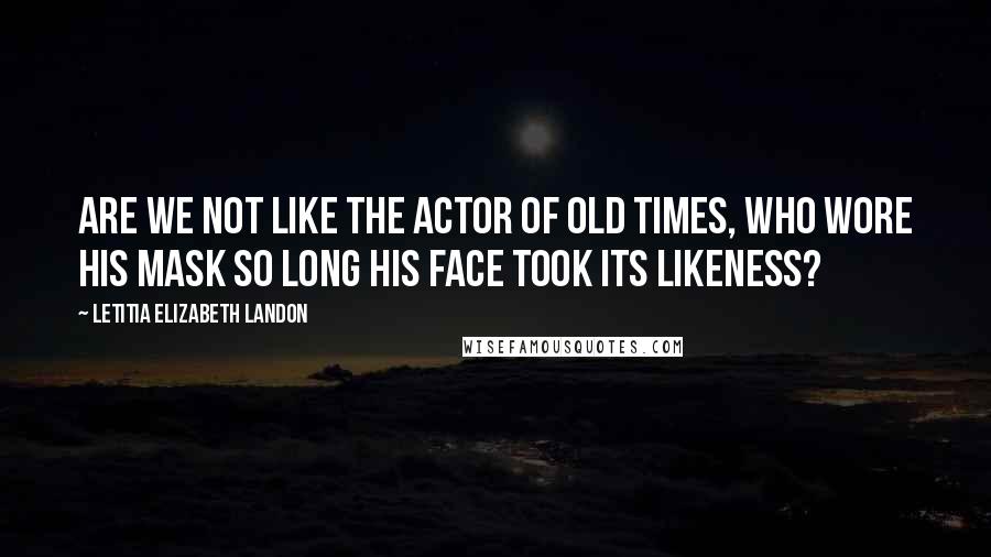 Letitia Elizabeth Landon Quotes: Are we not like the actor of old times, who wore his mask so long his face took its likeness?