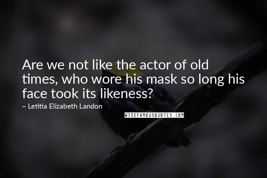 Letitia Elizabeth Landon Quotes: Are we not like the actor of old times, who wore his mask so long his face took its likeness?