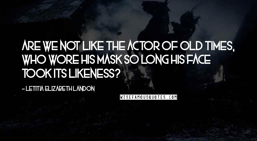 Letitia Elizabeth Landon Quotes: Are we not like the actor of old times, who wore his mask so long his face took its likeness?