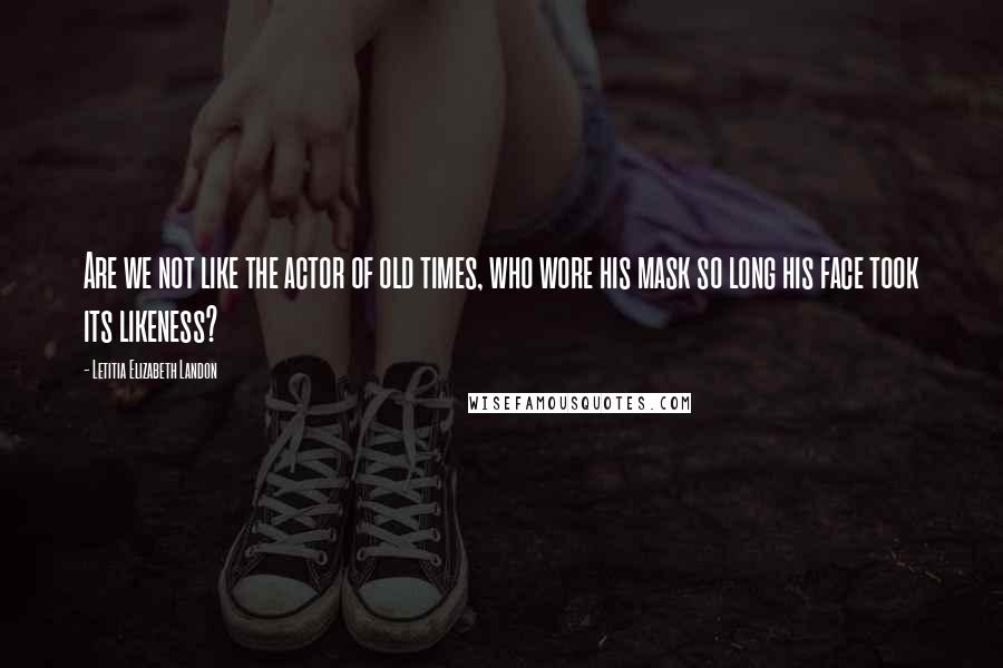 Letitia Elizabeth Landon Quotes: Are we not like the actor of old times, who wore his mask so long his face took its likeness?