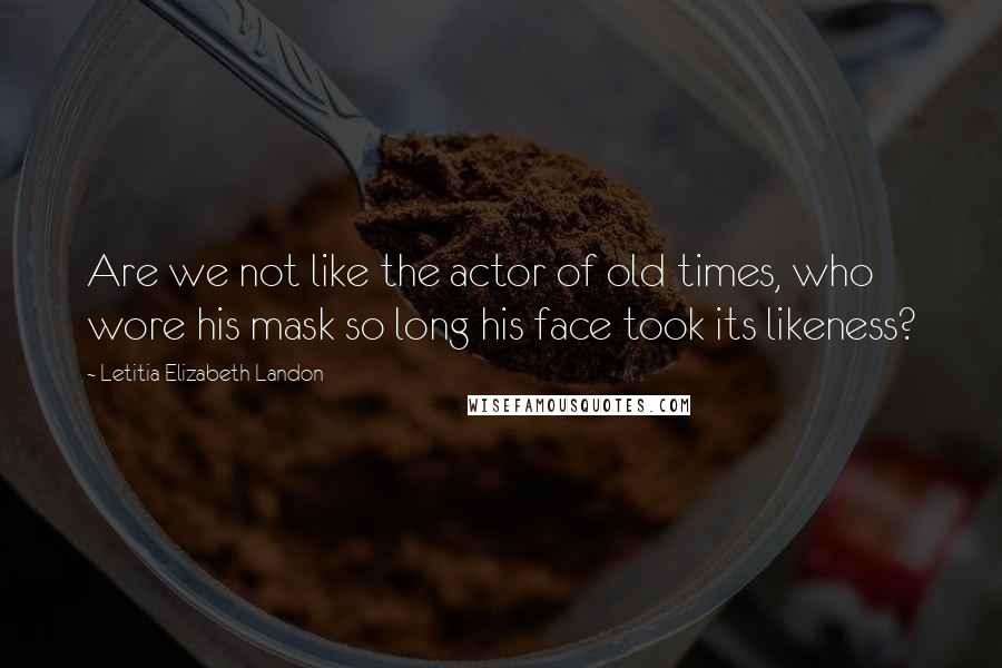 Letitia Elizabeth Landon Quotes: Are we not like the actor of old times, who wore his mask so long his face took its likeness?