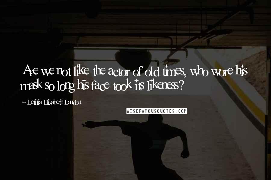 Letitia Elizabeth Landon Quotes: Are we not like the actor of old times, who wore his mask so long his face took its likeness?