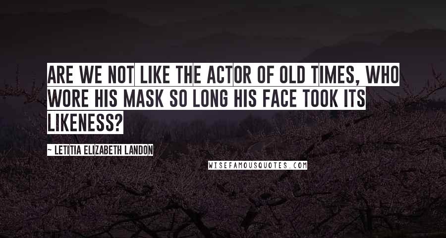 Letitia Elizabeth Landon Quotes: Are we not like the actor of old times, who wore his mask so long his face took its likeness?