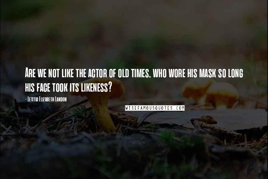 Letitia Elizabeth Landon Quotes: Are we not like the actor of old times, who wore his mask so long his face took its likeness?