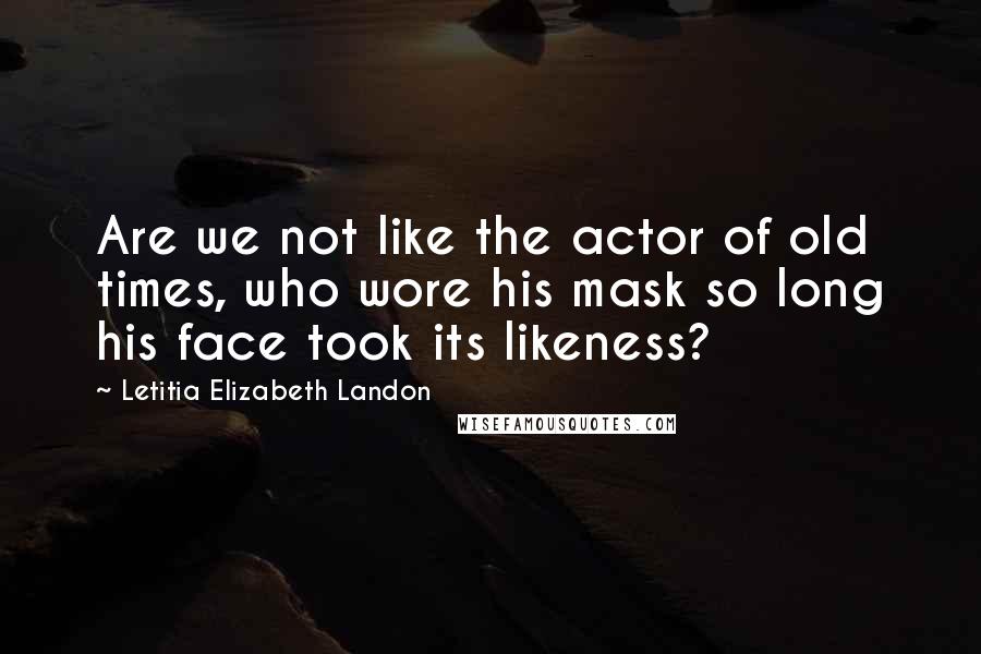 Letitia Elizabeth Landon Quotes: Are we not like the actor of old times, who wore his mask so long his face took its likeness?