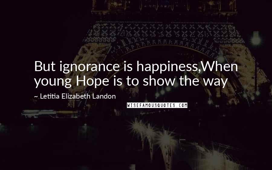 Letitia Elizabeth Landon Quotes: But ignorance is happiness,When young Hope is to show the way