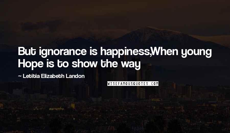 Letitia Elizabeth Landon Quotes: But ignorance is happiness,When young Hope is to show the way