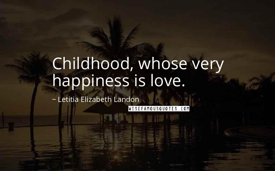 Letitia Elizabeth Landon Quotes: Childhood, whose very happiness is love.