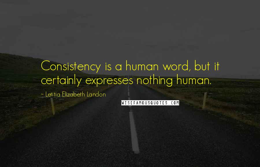 Letitia Elizabeth Landon Quotes: Consistency is a human word, but it certainly expresses nothing human.