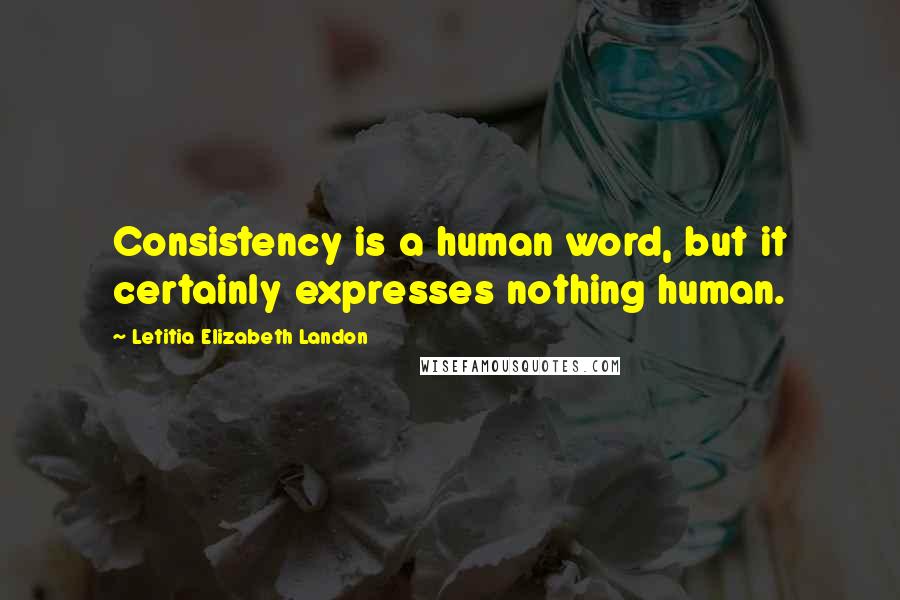 Letitia Elizabeth Landon Quotes: Consistency is a human word, but it certainly expresses nothing human.