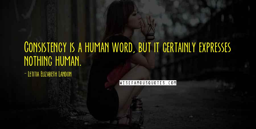 Letitia Elizabeth Landon Quotes: Consistency is a human word, but it certainly expresses nothing human.