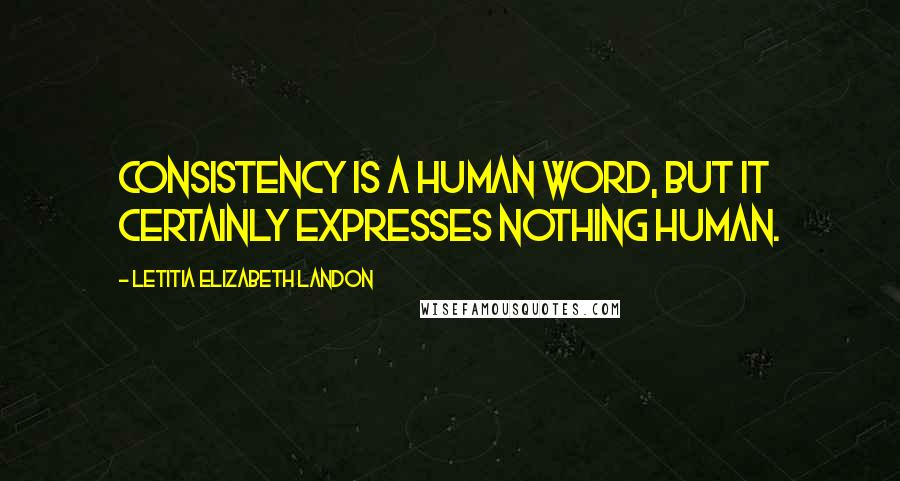 Letitia Elizabeth Landon Quotes: Consistency is a human word, but it certainly expresses nothing human.