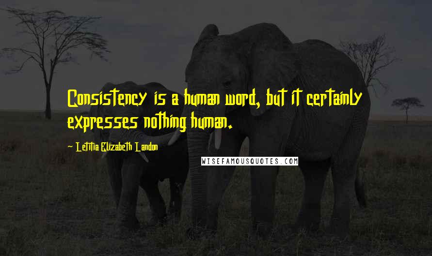 Letitia Elizabeth Landon Quotes: Consistency is a human word, but it certainly expresses nothing human.