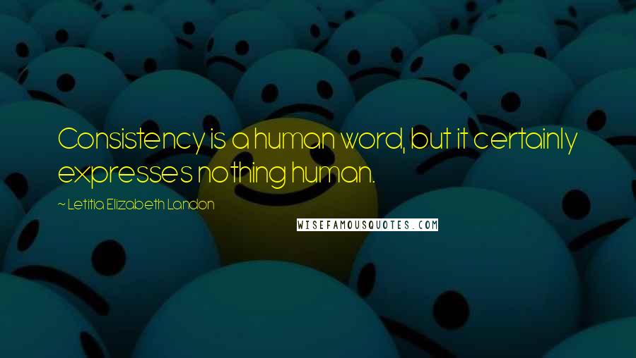 Letitia Elizabeth Landon Quotes: Consistency is a human word, but it certainly expresses nothing human.