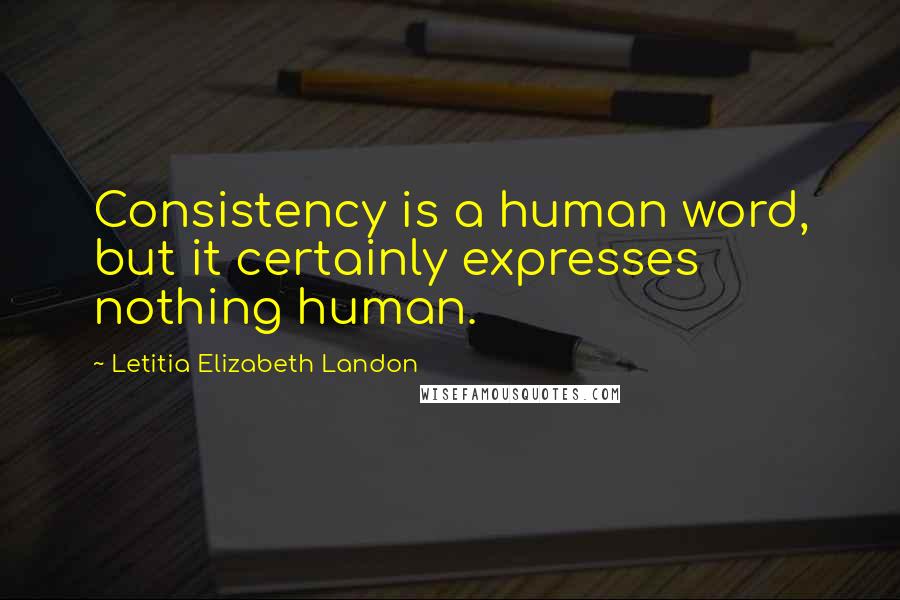Letitia Elizabeth Landon Quotes: Consistency is a human word, but it certainly expresses nothing human.