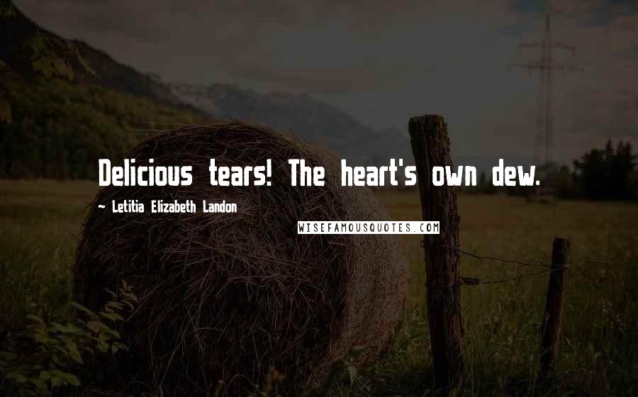 Letitia Elizabeth Landon Quotes: Delicious tears! The heart's own dew.