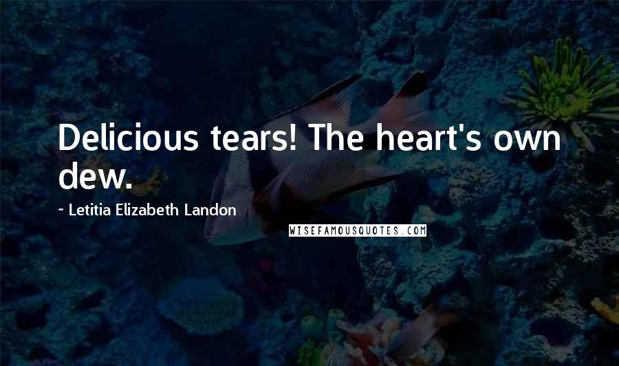 Letitia Elizabeth Landon Quotes: Delicious tears! The heart's own dew.