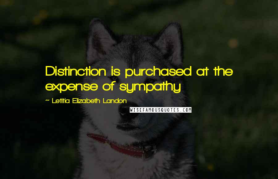 Letitia Elizabeth Landon Quotes: Distinction is purchased at the expense of sympathy