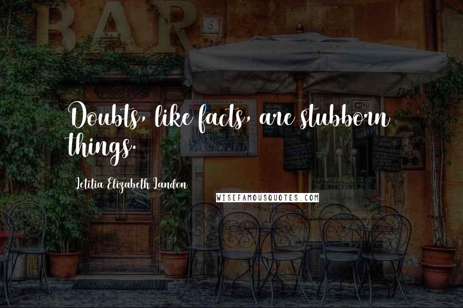 Letitia Elizabeth Landon Quotes: Doubts, like facts, are stubborn things.