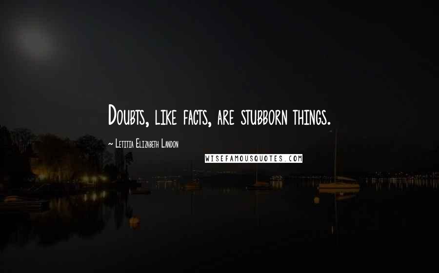 Letitia Elizabeth Landon Quotes: Doubts, like facts, are stubborn things.