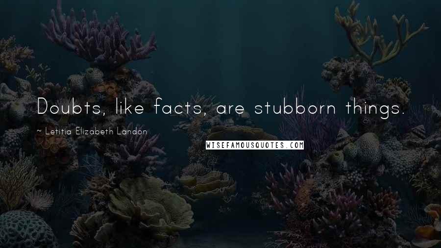 Letitia Elizabeth Landon Quotes: Doubts, like facts, are stubborn things.