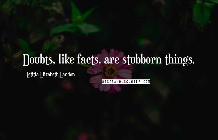 Letitia Elizabeth Landon Quotes: Doubts, like facts, are stubborn things.