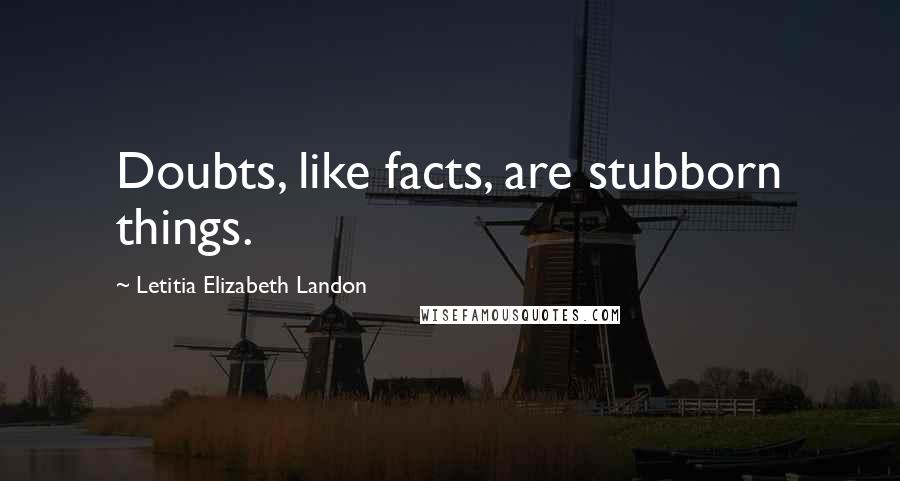 Letitia Elizabeth Landon Quotes: Doubts, like facts, are stubborn things.