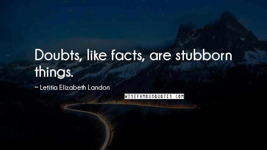 Letitia Elizabeth Landon Quotes: Doubts, like facts, are stubborn things.