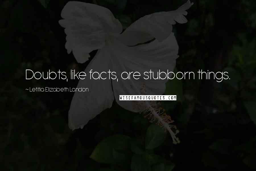 Letitia Elizabeth Landon Quotes: Doubts, like facts, are stubborn things.