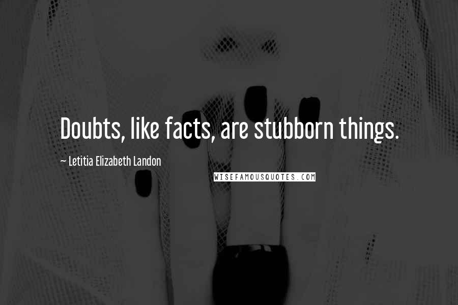 Letitia Elizabeth Landon Quotes: Doubts, like facts, are stubborn things.