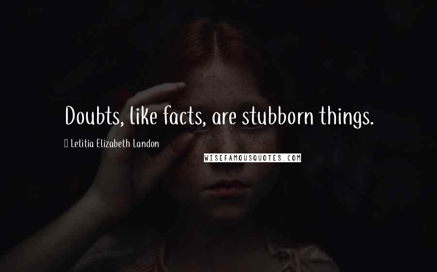 Letitia Elizabeth Landon Quotes: Doubts, like facts, are stubborn things.