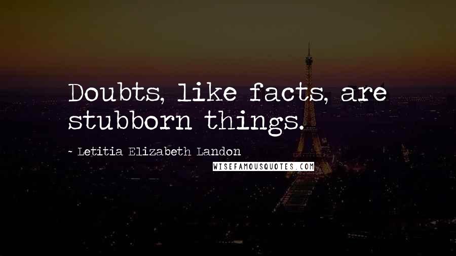 Letitia Elizabeth Landon Quotes: Doubts, like facts, are stubborn things.