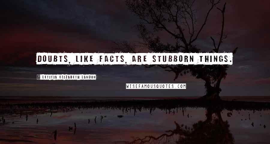 Letitia Elizabeth Landon Quotes: Doubts, like facts, are stubborn things.