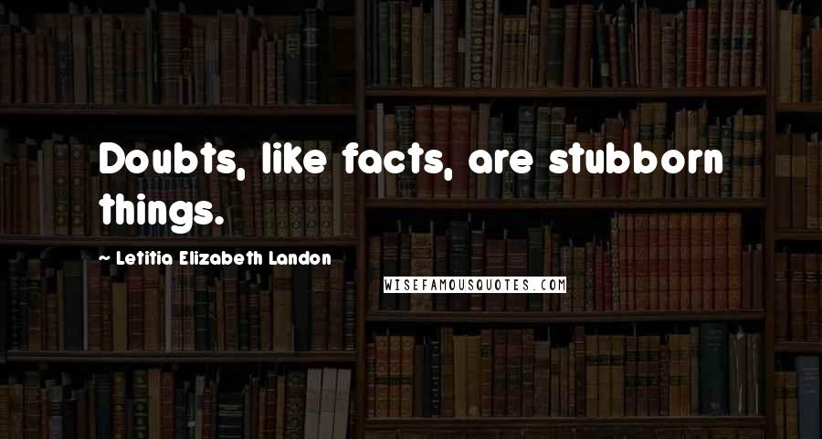 Letitia Elizabeth Landon Quotes: Doubts, like facts, are stubborn things.