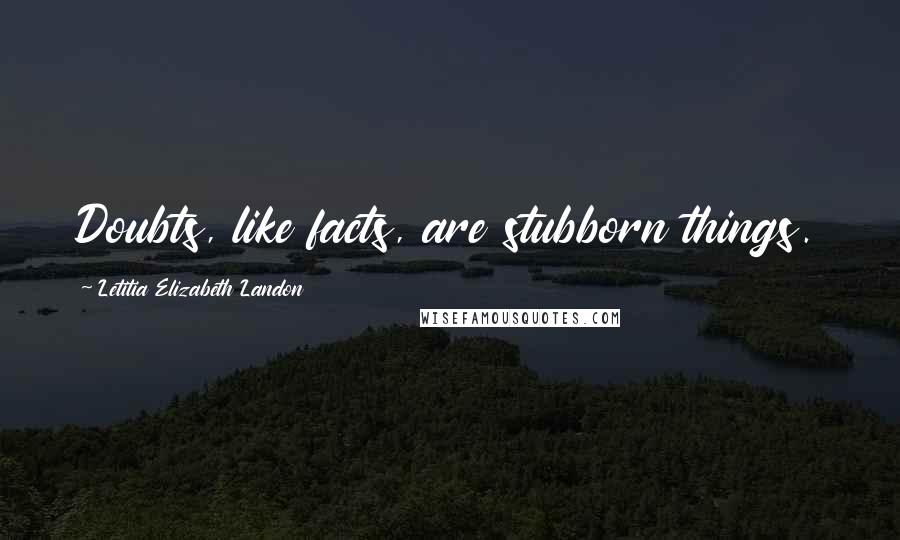 Letitia Elizabeth Landon Quotes: Doubts, like facts, are stubborn things.