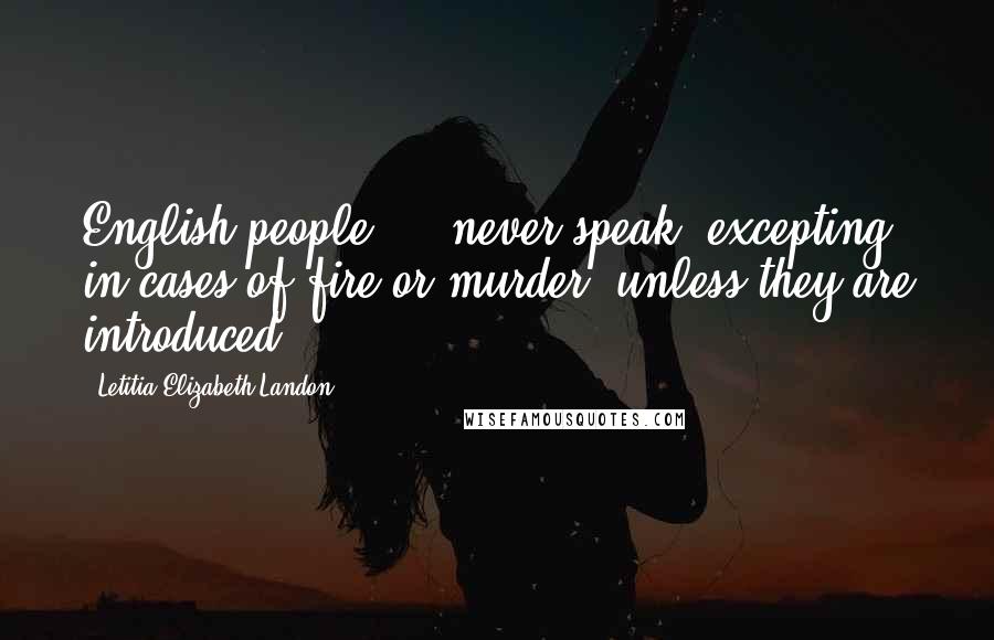 Letitia Elizabeth Landon Quotes: English people ... never speak, excepting in cases of fire or murder, unless they are introduced.