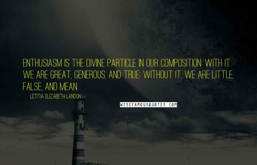 Letitia Elizabeth Landon Quotes: Enthusiasm is the divine particle in our composition: with it we are great, generous, and true; without it, we are little, false, and mean.