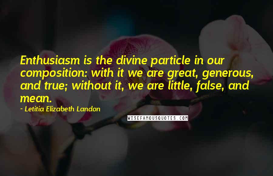 Letitia Elizabeth Landon Quotes: Enthusiasm is the divine particle in our composition: with it we are great, generous, and true; without it, we are little, false, and mean.