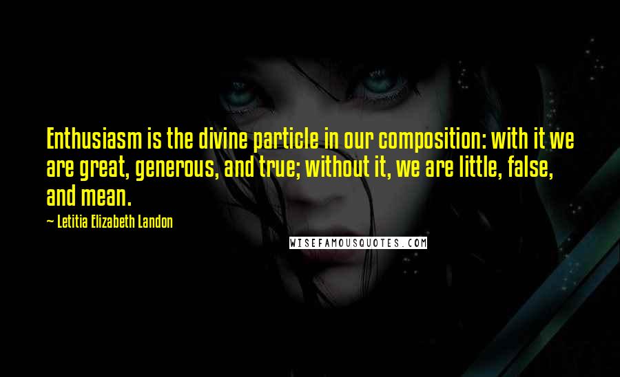 Letitia Elizabeth Landon Quotes: Enthusiasm is the divine particle in our composition: with it we are great, generous, and true; without it, we are little, false, and mean.