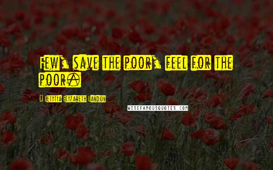 Letitia Elizabeth Landon Quotes: Few, save the poor, feel for the poor.