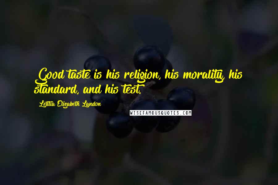 Letitia Elizabeth Landon Quotes: Good taste is his religion, his morality, his standard, and his test.