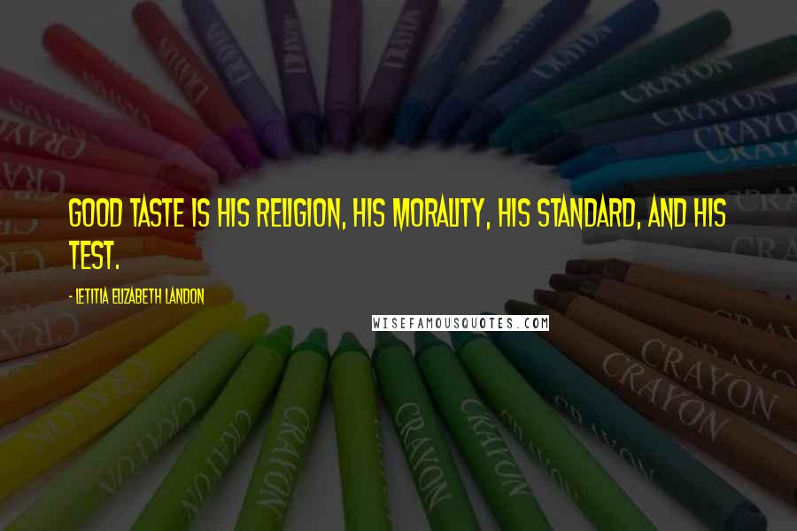 Letitia Elizabeth Landon Quotes: Good taste is his religion, his morality, his standard, and his test.