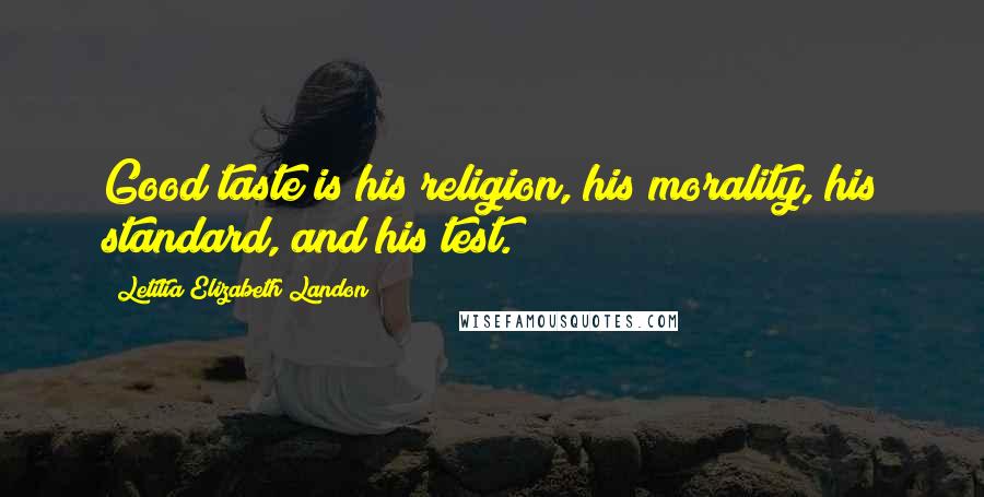 Letitia Elizabeth Landon Quotes: Good taste is his religion, his morality, his standard, and his test.