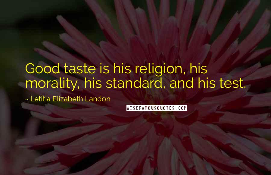 Letitia Elizabeth Landon Quotes: Good taste is his religion, his morality, his standard, and his test.
